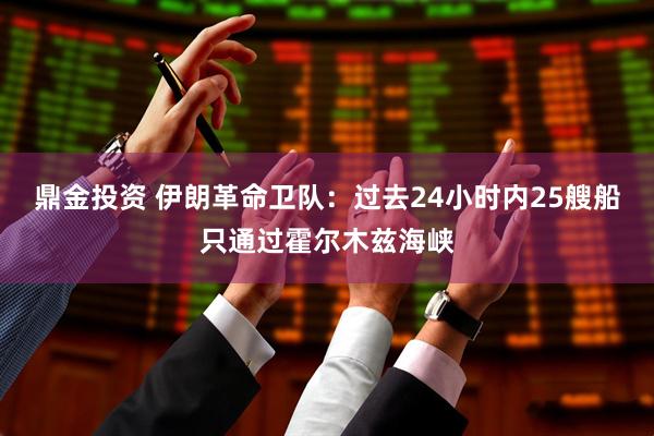 鼎金投资 伊朗革命卫队：过去24小时内25艘船只通过霍尔木兹海峡