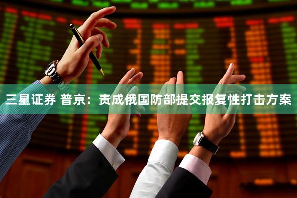 三星证券 普京：责成俄国防部提交报复性打击方案