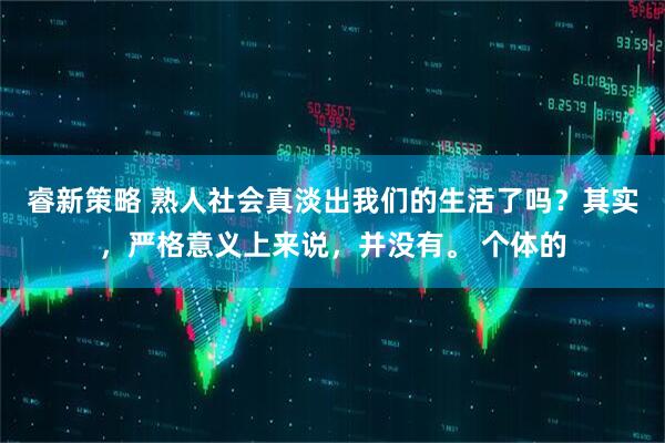 睿新策略 熟人社会真淡出我们的生活了吗？其实，严格意义上来说，并没有。 个体的