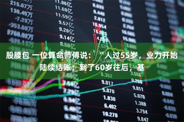 股腰包 一位算命师傅说： “人过55岁，业力开始陆续结账；到了60岁往后，基