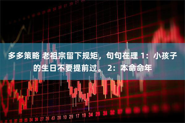 多多策略 老祖宗留下规矩，句句在理 1：小孩子的生日不要提前过。 2：本命命年